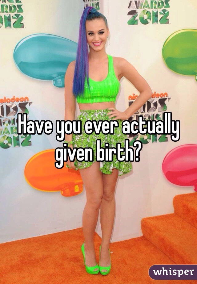 Have you ever actually given birth?