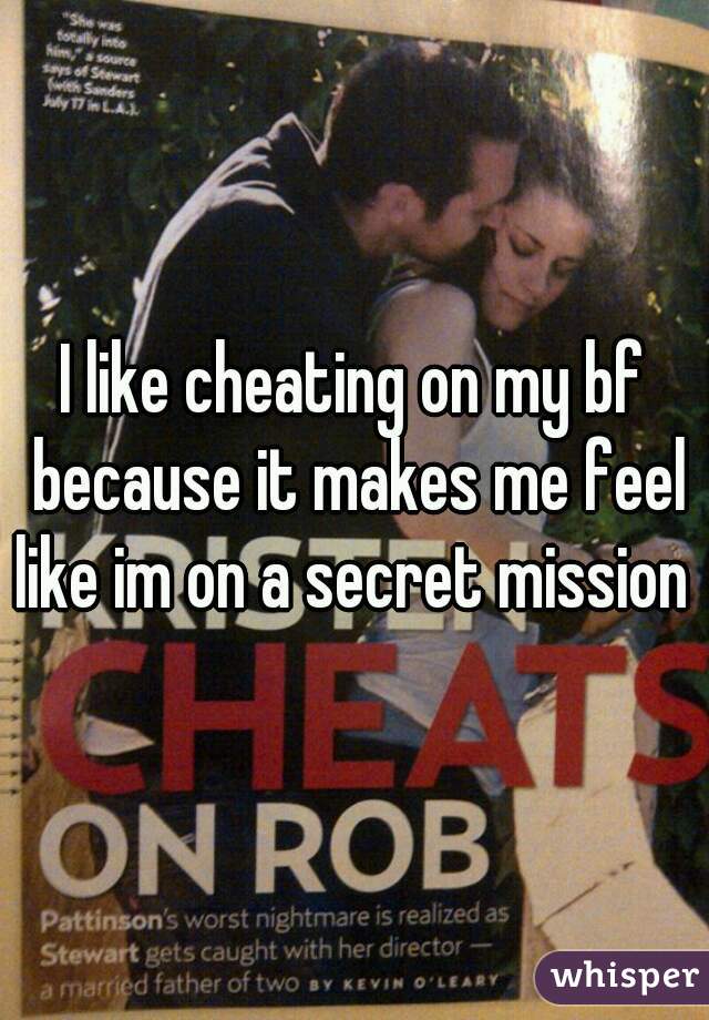 I like cheating on my bf because it makes me feel like im on a secret mission 