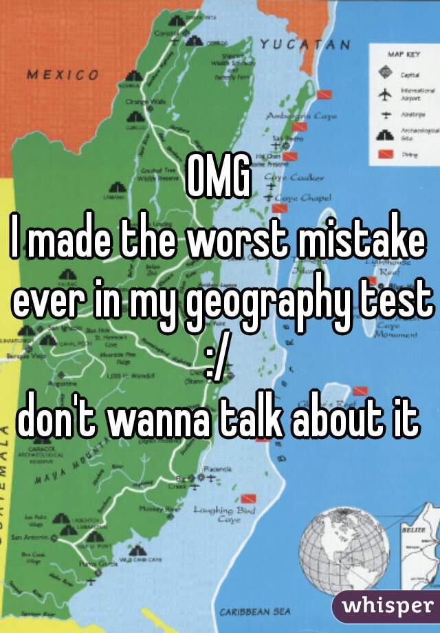 OMG
I made the worst mistake ever in my geography test :/ 
don't wanna talk about it