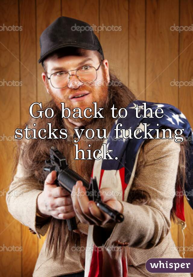 Go back to the sticks you fucking hick. 