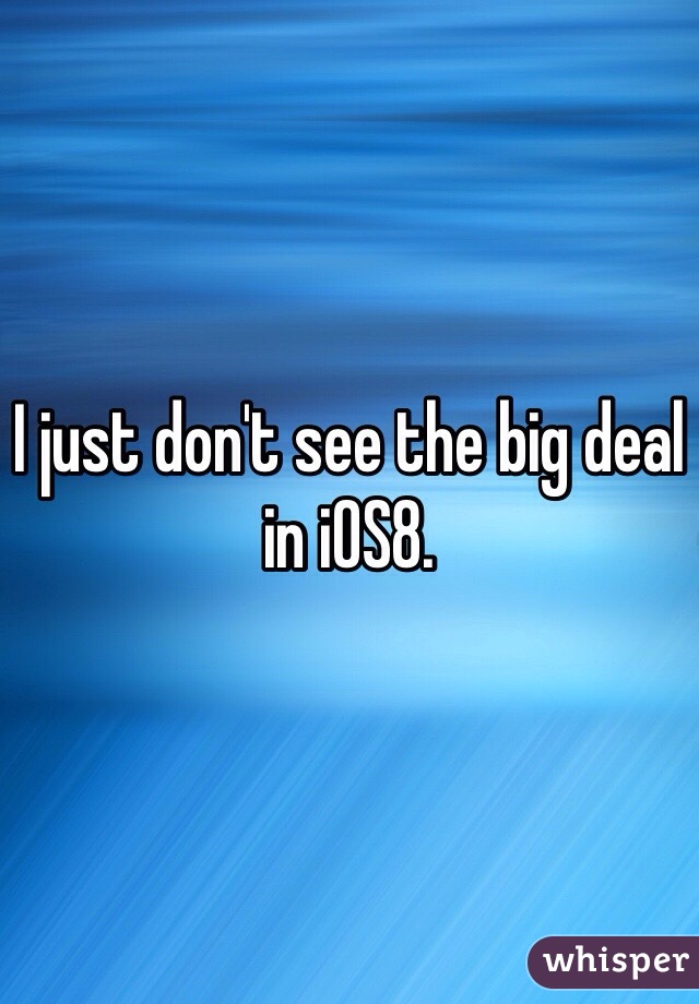 I just don't see the big deal in iOS8.