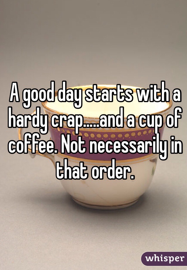 A good day starts with a hardy crap.....and a cup of coffee. Not necessarily in that order.    