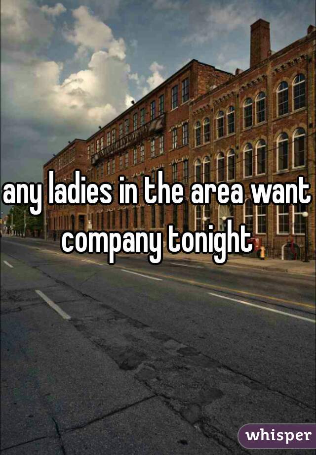 any ladies in the area want company tonight 