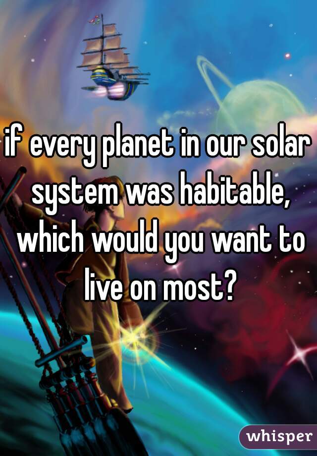 if every planet in our solar system was habitable, which would you want to live on most?