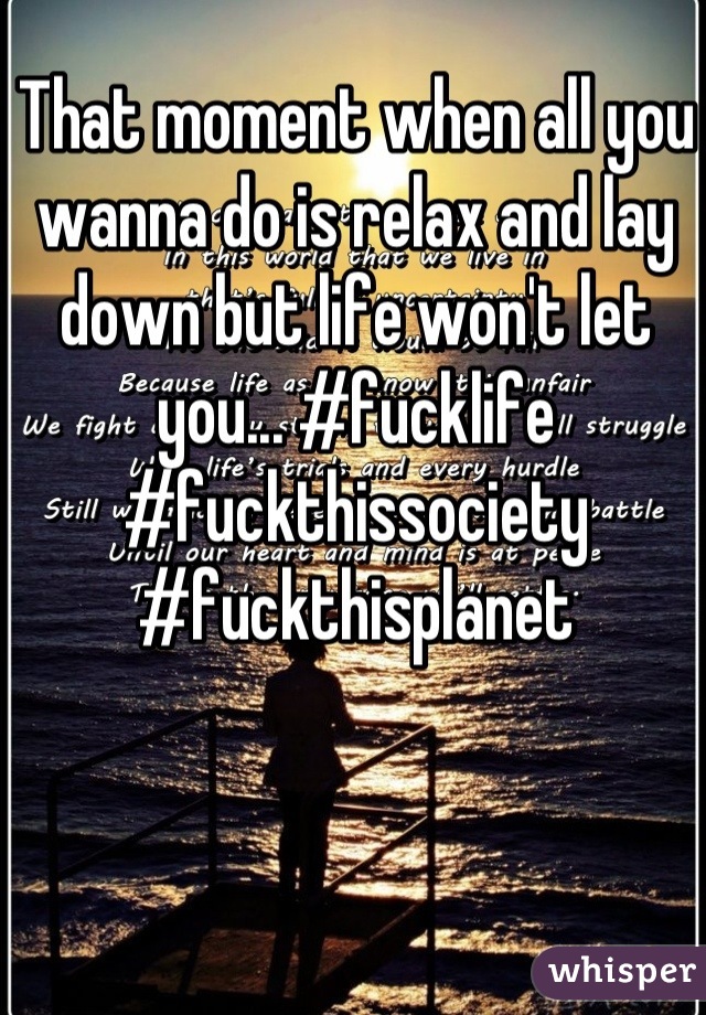 That moment when all you wanna do is relax and lay down but life won't let you... #fucklife #fuckthissociety #fuckthisplanet