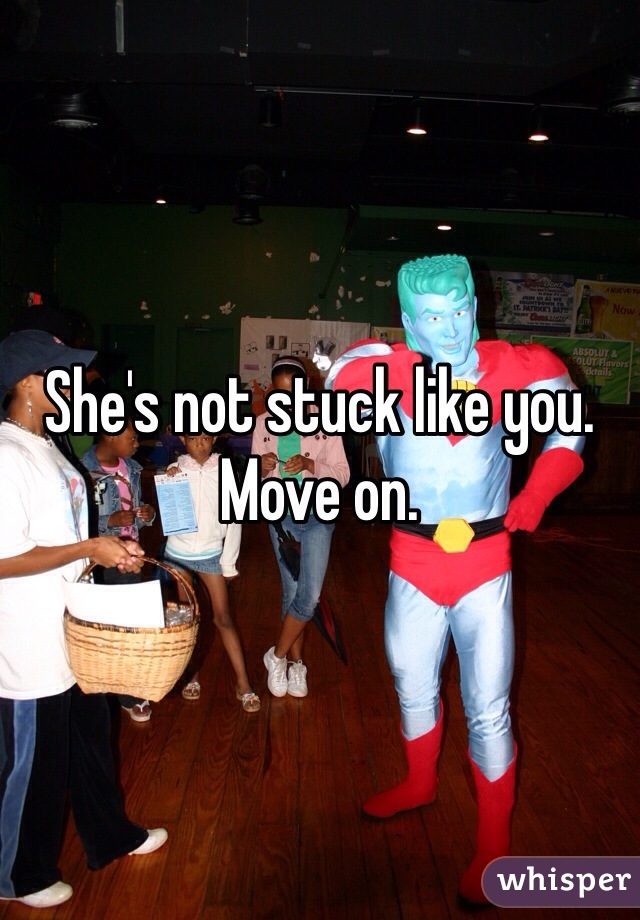 She's not stuck like you. Move on. 