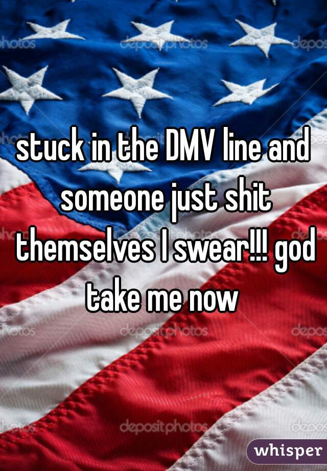stuck in the DMV line and someone just shit themselves I swear!!! god take me now 