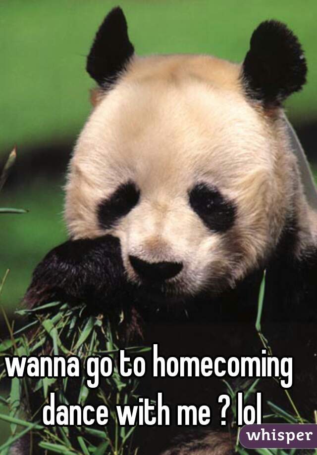 wanna go to homecoming dance with me ? lol