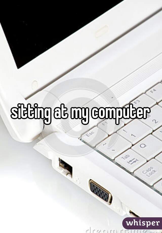 sitting at my computer
