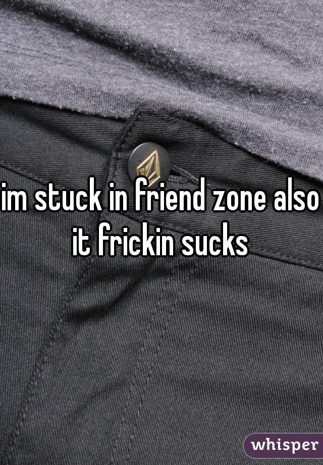 im stuck in friend zone also
it frickin sucks