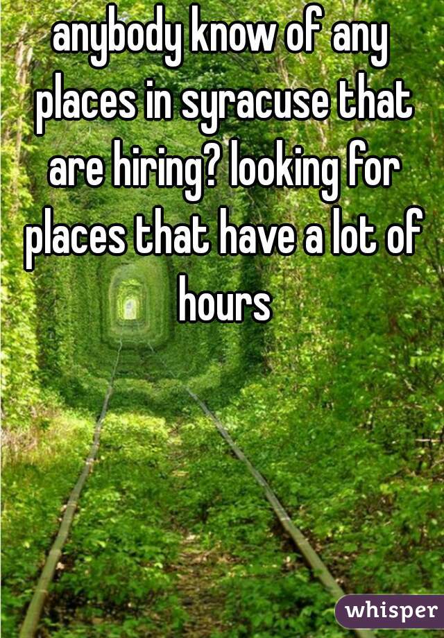 anybody know of any places in syracuse that are hiring? looking for places that have a lot of hours