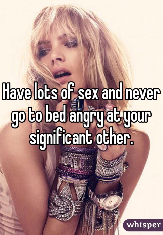 Have lots of sex and never go to bed angry at your significant other. 