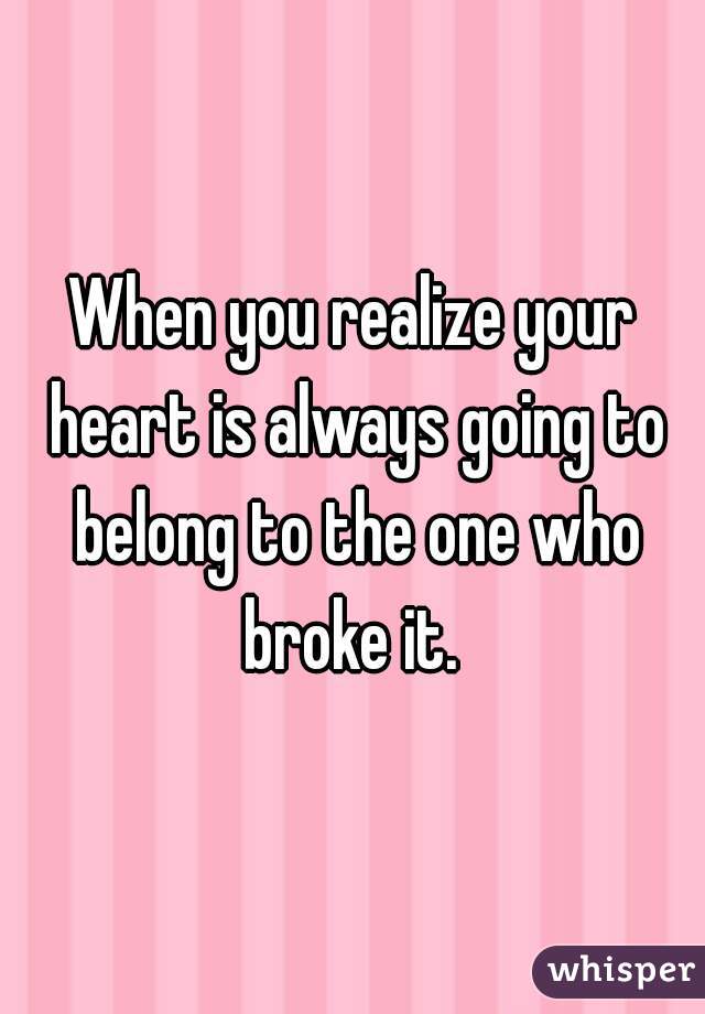 When you realize your heart is always going to belong to the one who broke it. 