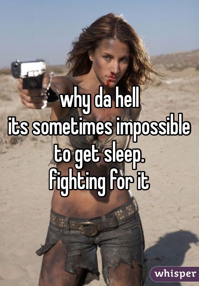 why da hell
its sometimes impossible to get sleep.
fighting for it