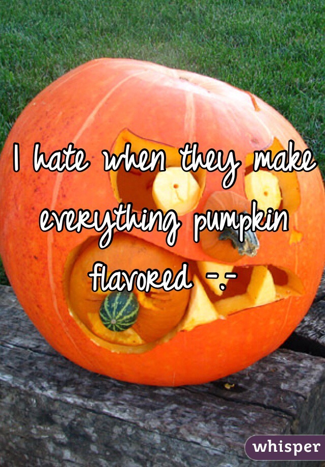 I hate when they make everything pumpkin flavored -.-