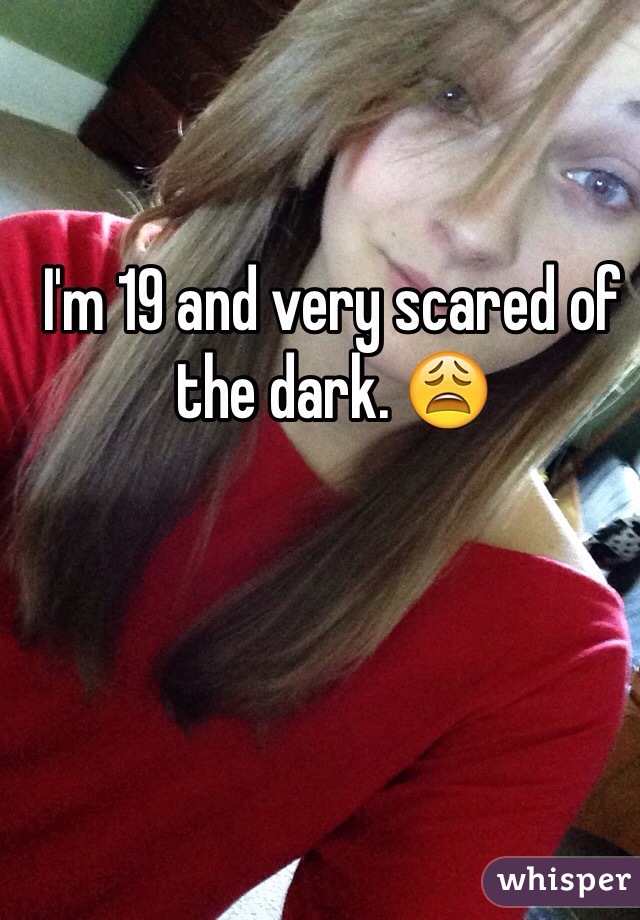 I'm 19 and very scared of the dark. 😩