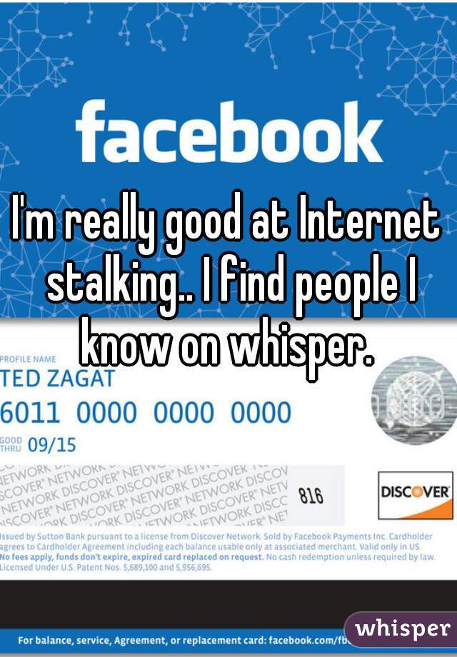 I'm really good at Internet stalking.. I find people I know on whisper. 