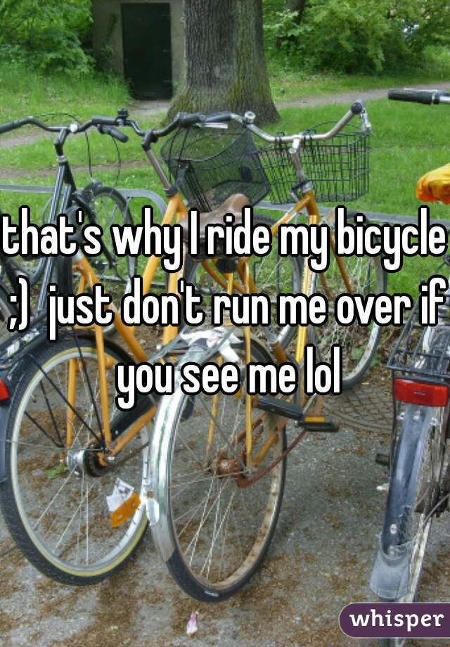 that's why I ride my bicycle ;)  just don't run me over if you see me lol