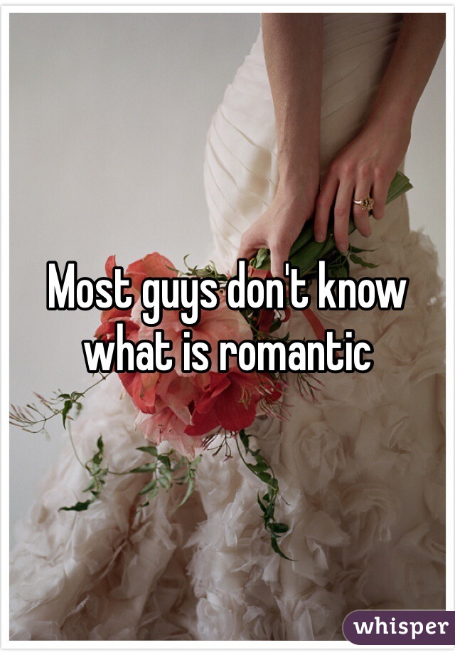 Most guys don't know what is romantic