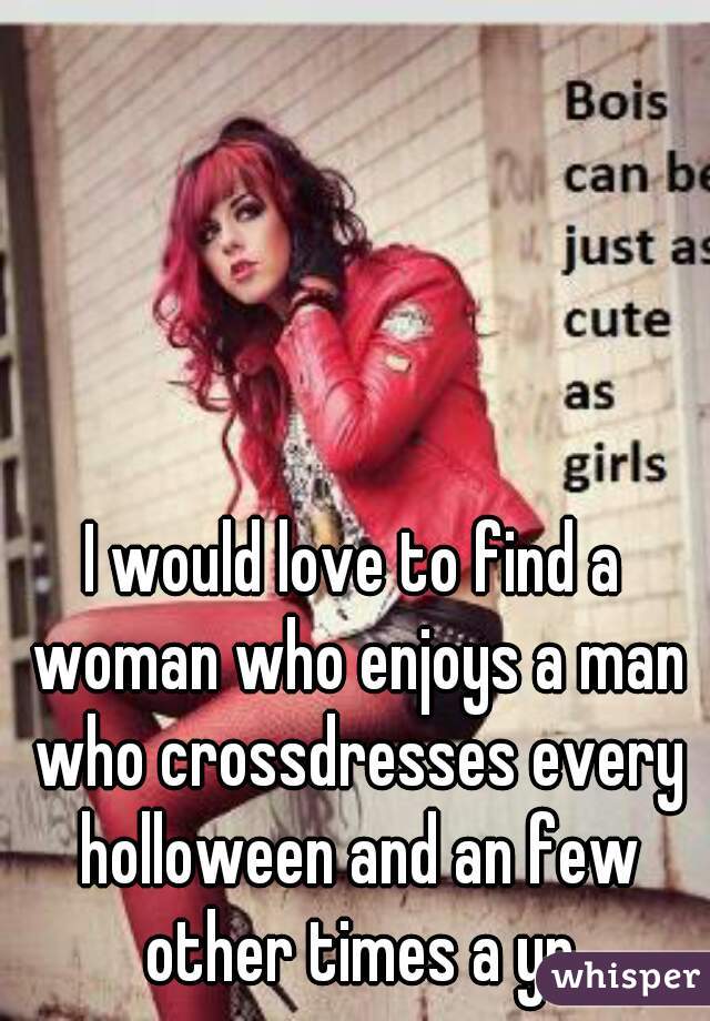 I would love to find a woman who enjoys a man who crossdresses every holloween and an few other times a yr