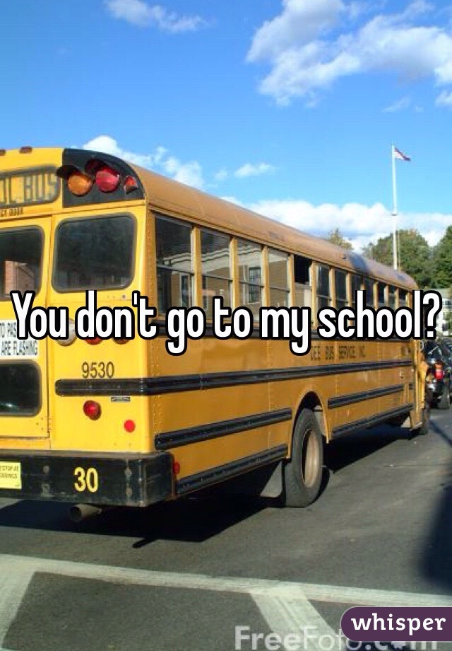 You don't go to my school? 
