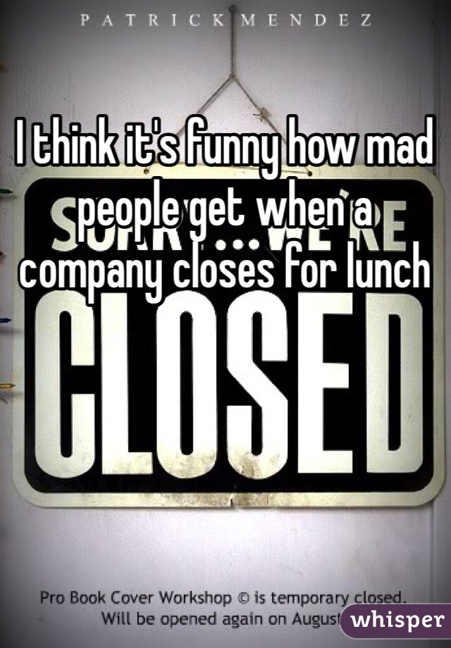 I think it's funny how mad people get when a company closes for lunch 