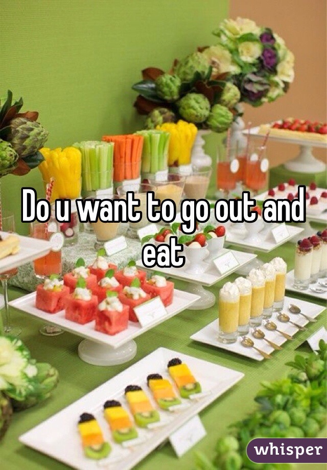 Do u want to go out and eat 