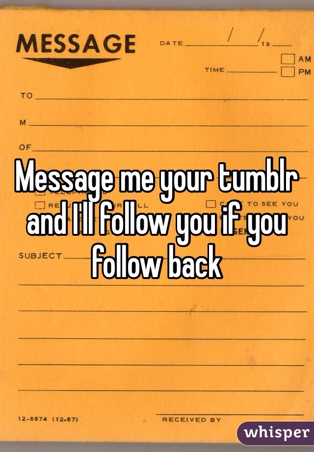 Message me your tumblr and I'll follow you if you follow back