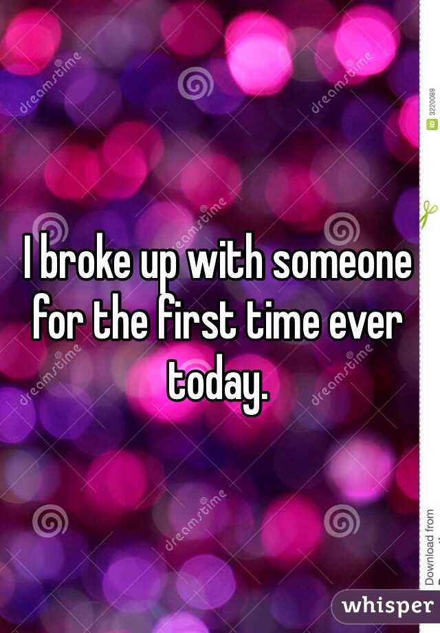 I broke up with someone for the first time ever today. 