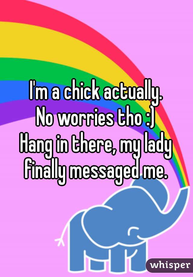 I'm a chick actually.
No worries tho :)
Hang in there, my lady finally messaged me. 