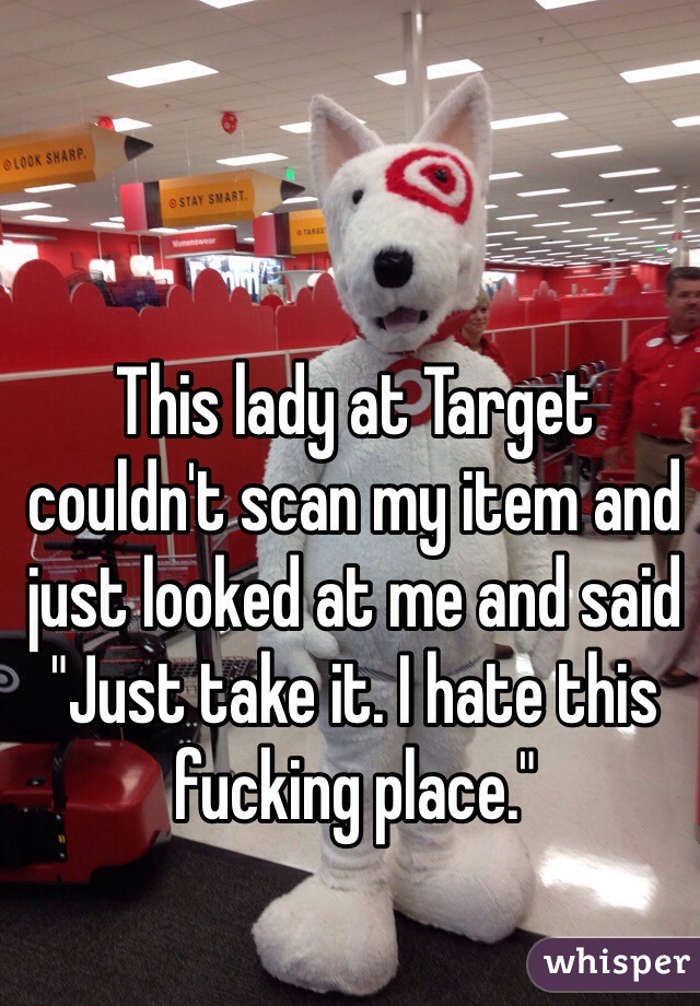 This lady at Target couldn't scan my item and just looked at me and said "Just take it. I hate this fucking place." 