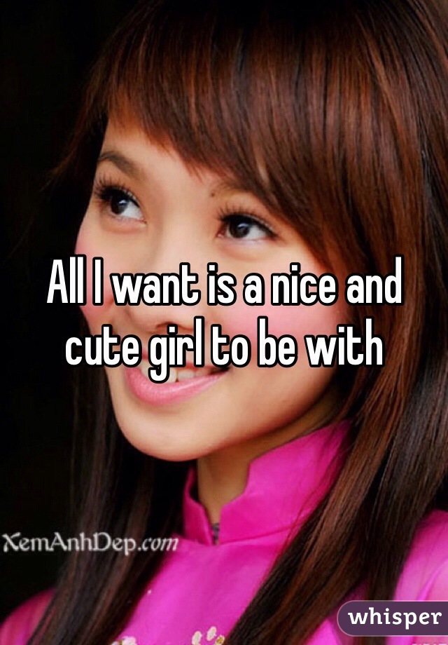 All I want is a nice and cute girl to be with