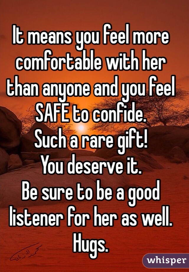 It means you feel more comfortable with her than anyone and you feel SAFE to confide.
Such a rare gift! 
You deserve it.
Be sure to be a good listener for her as well.
Hugs.