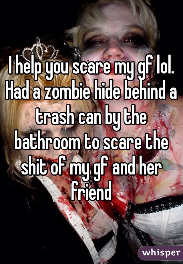I help you scare my gf lol. Had a zombie hide behind a trash can by the bathroom to scare the shit of my gf and her friend