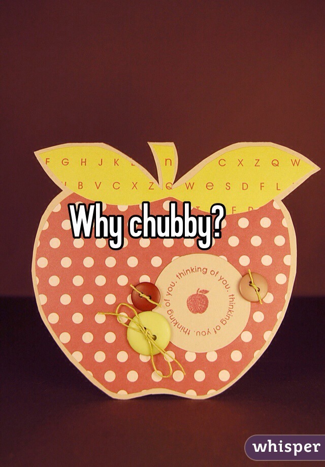 Why chubby?