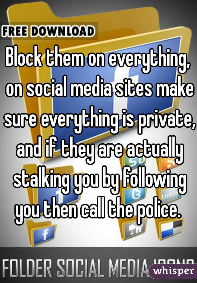 Block them on everything, on social media sites make sure everything is private, and if they are actually stalking you by following you then call the police. 