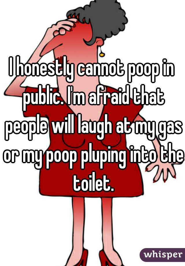 I honestly cannot poop in public. I'm afraid that people will laugh at my gas or my poop pluping into the toilet.
