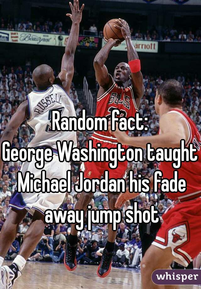 Random fact:
George Washington taught Michael Jordan his fade away jump shot