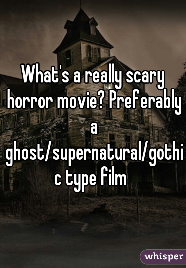 What's a really scary horror movie? Preferably a ghost/supernatural/gothic type film 