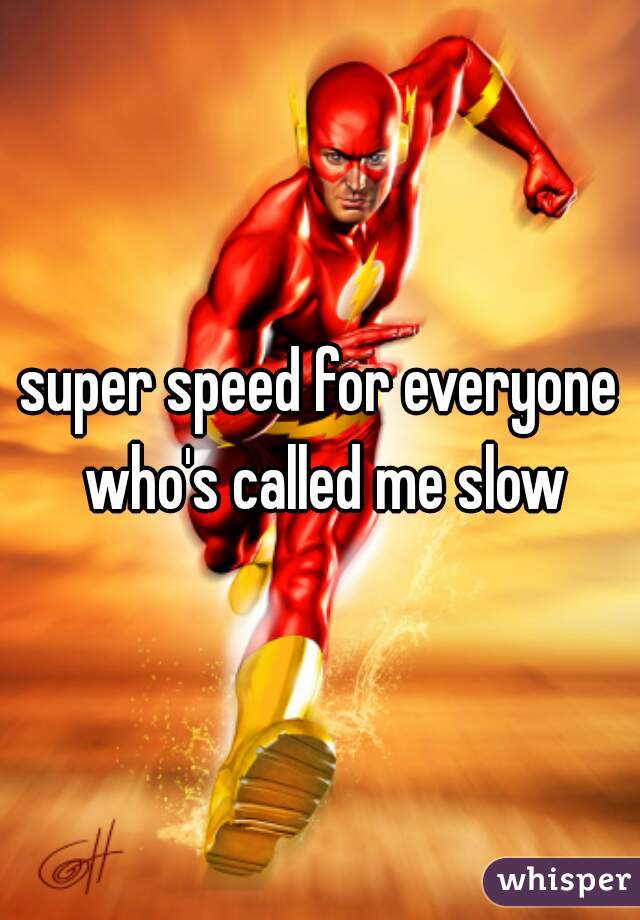 super speed for everyone who's called me slow