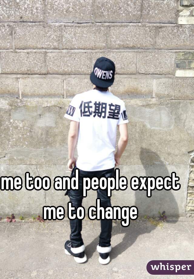 me too and people expect me to change 