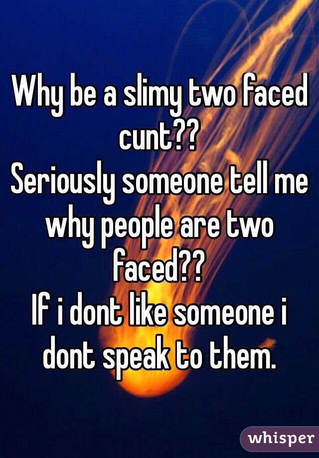 Why be a slimy two faced cunt??  
Seriously someone tell me why people are two faced?? 
If i dont like someone i dont speak to them.
