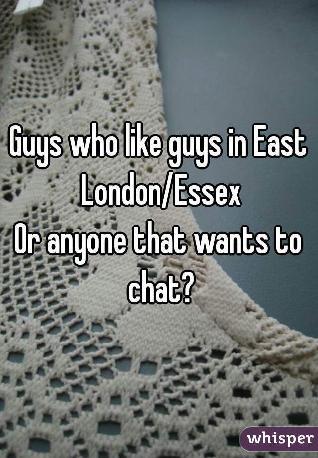 Guys who like guys in East London/Essex
Or anyone that wants to chat?