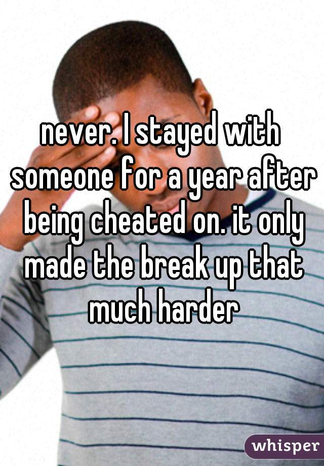 never. I stayed with someone for a year after being cheated on. it only made the break up that much harder