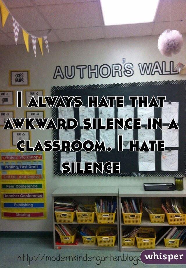 I always hate that awkward silence in a classroom. I hate silence 