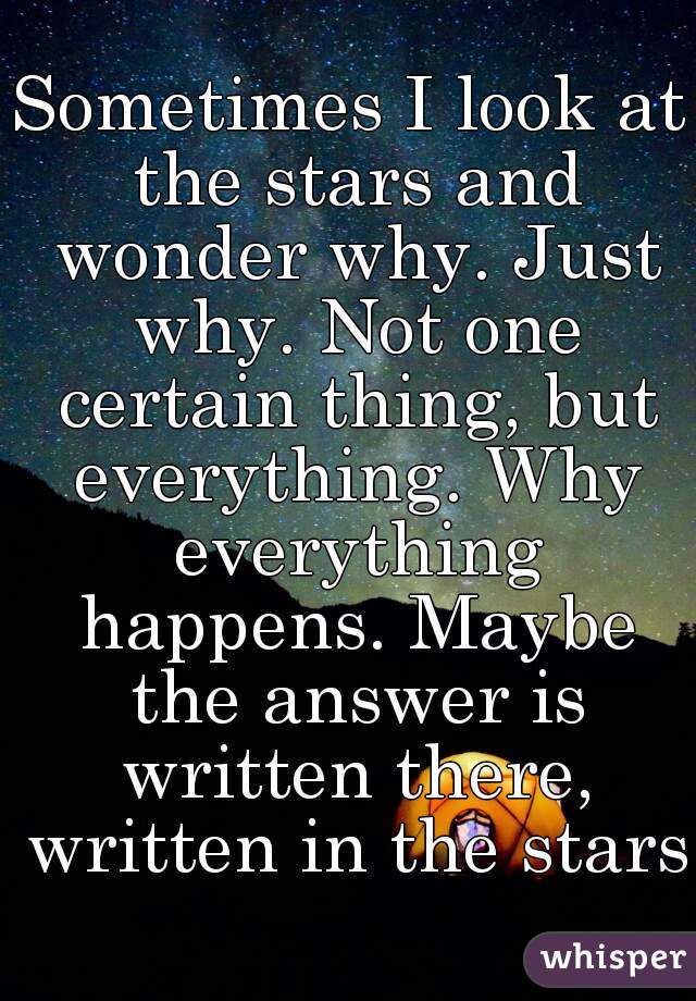 Sometimes I look at the stars and wonder why. Just why. Not one certain thing, but everything. Why everything happens. Maybe the answer is written there, written in the stars.