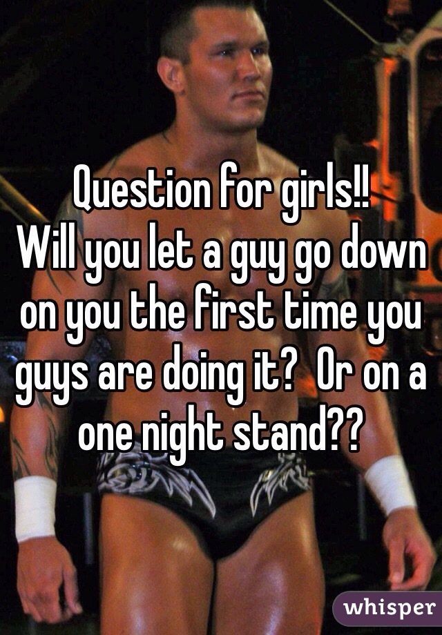 Question for girls!! 
Will you let a guy go down on you the first time you guys are doing it?  Or on a one night stand?? 