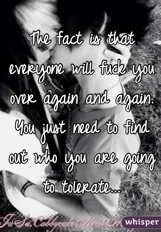 The fact is that everyone will fuck you over again and again. You just need to find out who you are going to tolerate...