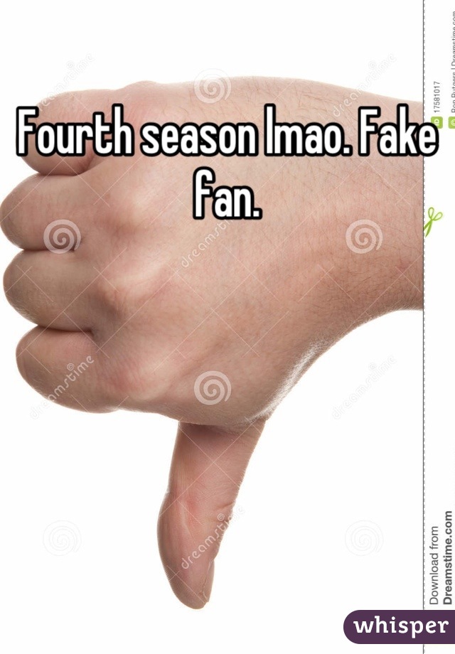 Fourth season lmao. Fake fan.