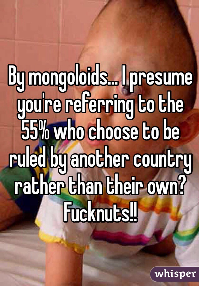 By mongoloids... I presume you're referring to the 55% who choose to be ruled by another country rather than their own? 
Fucknuts!! 